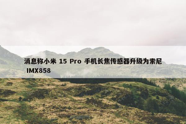 消息称小米 15 Pro 手机长焦传感器升级为索尼 IMX858