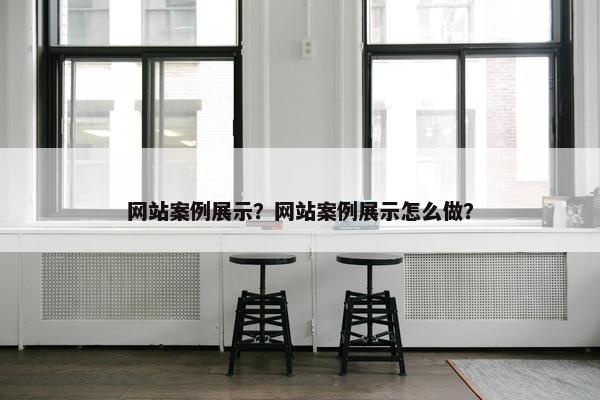 网站案例展示？网站案例展示怎么做？