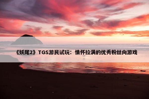 《妖尾2》TGS游民试玩：情怀拉满的优秀粉丝向游戏