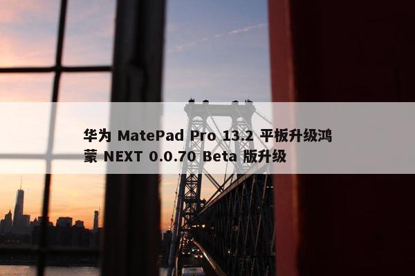 华为 MatePad Pro 13.2 平板升级鸿蒙 NEXT 0.0.70 Beta 版升级