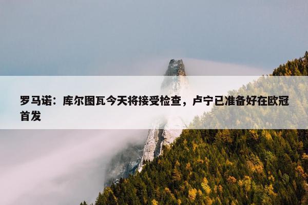 罗马诺：库尔图瓦今天将接受检查，卢宁已准备好在欧冠首发