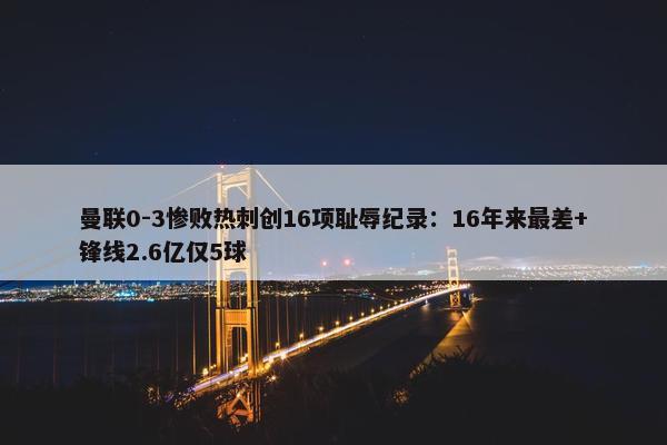 曼联0-3惨败热刺创16项耻辱纪录：16年来最差+锋线2.6亿仅5球