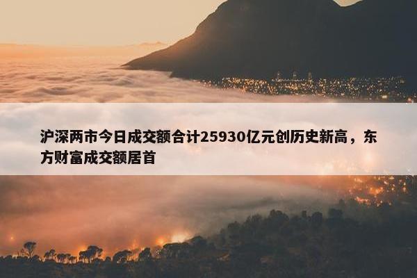 沪深两市今日成交额合计25930亿元创历史新高，东方财富成交额居首