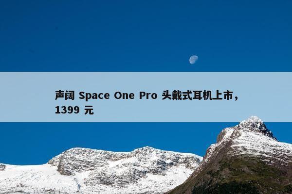 声阔 Space One Pro 头戴式耳机上市，1399 元