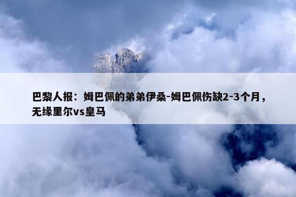 巴黎人报：姆巴佩的弟弟伊桑-姆巴佩伤缺2-3个月，无缘里尔vs皇马