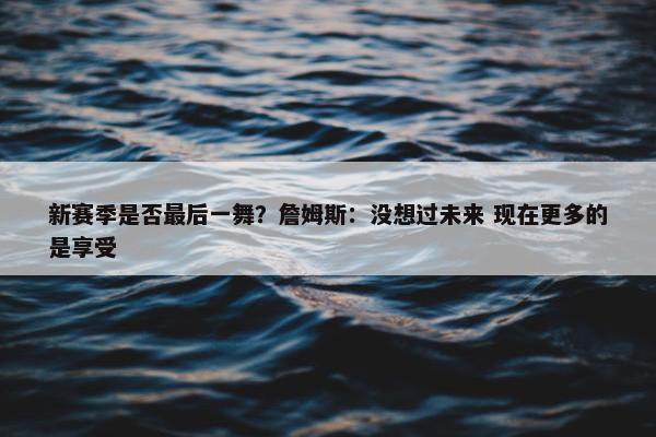 新赛季是否最后一舞？詹姆斯：没想过未来 现在更多的是享受