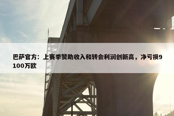 巴萨官方：上赛季赞助收入和转会利润创新高，净亏损9100万欧