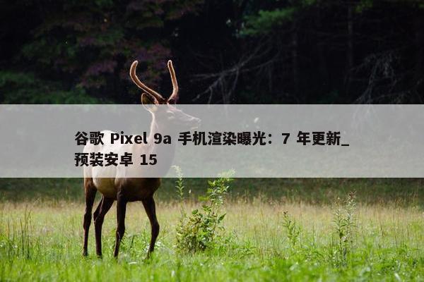 谷歌 Pixel 9a 手机渲染曝光：7 年更新_预装安卓 15