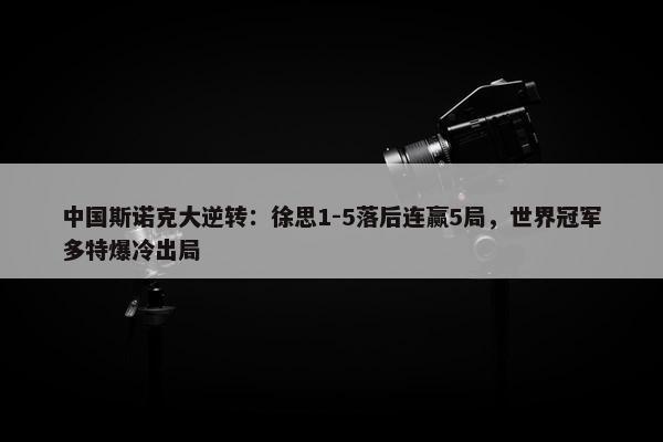 中国斯诺克大逆转：徐思1-5落后连赢5局，世界冠军多特爆冷出局