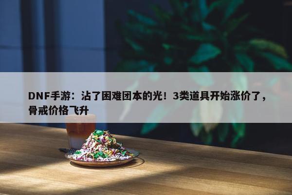 DNF手游：沾了困难团本的光！3类道具开始涨价了，骨戒价格飞升