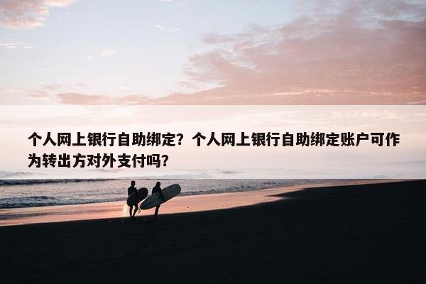 个人网上银行自助绑定？个人网上银行自助绑定账户可作为转出方对外支付吗？