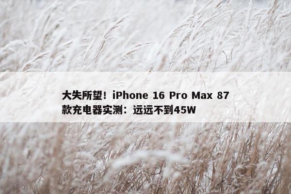 大失所望！iPhone 16 Pro Max 87款充电器实测：远远不到45W