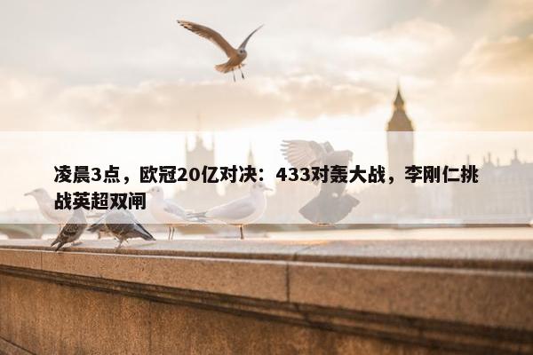 凌晨3点，欧冠20亿对决：433对轰大战，李刚仁挑战英超双闸