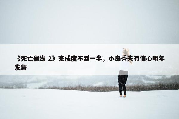 《死亡搁浅 2》完成度不到一半，小岛秀夫有信心明年发售