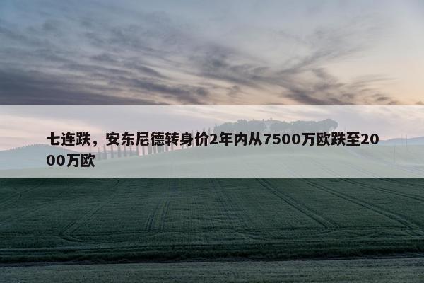 七连跌，安东尼德转身价2年内从7500万欧跌至2000万欧