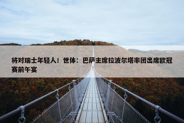 将对瑞士年轻人！世体：巴萨主席拉波尔塔率团出席欧冠赛前午宴