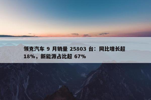 领克汽车 9 月销量 25803 台：同比增长超 18%，新能源占比超 67%