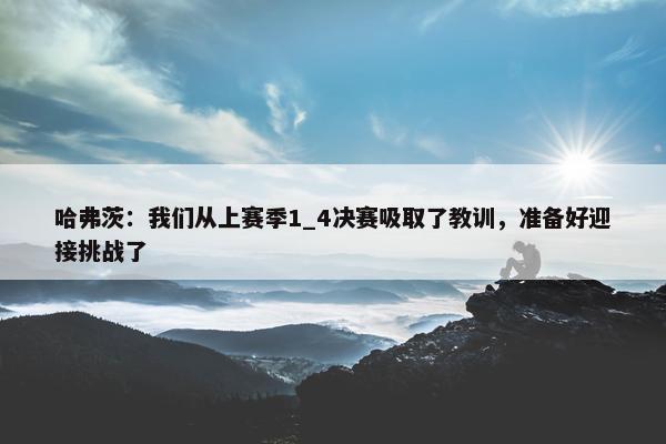 哈弗茨：我们从上赛季1_4决赛吸取了教训，准备好迎接挑战了