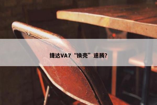 捷达VA7“换壳”速腾？