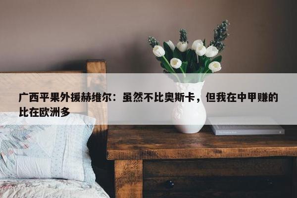 广西平果外援赫维尔：虽然不比奥斯卡，但我在中甲赚的比在欧洲多