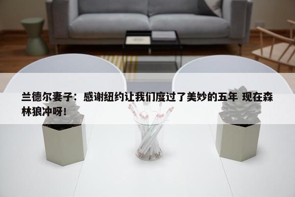 兰德尔妻子：感谢纽约让我们度过了美妙的五年 现在森林狼冲呀！