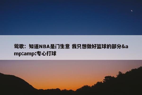 莺歌：知道NBA是门生意 我只想做好篮球的部分&amp;专心打球