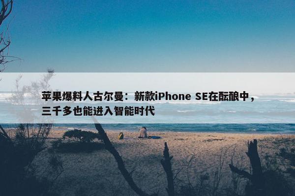 苹果爆料人古尔曼：新款iPhone SE在酝酿中，三千多也能进入智能时代