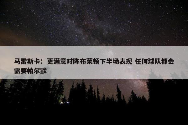 马雷斯卡：更满意对阵布莱顿下半场表现 任何球队都会需要帕尔默