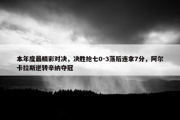 本年度最精彩对决，决胜抢七0-3落后连拿7分，阿尔卡拉斯逆转辛纳夺冠