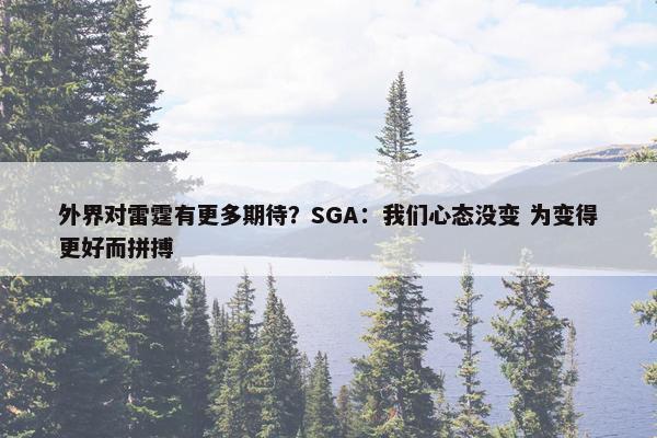 外界对雷霆有更多期待？SGA：我们心态没变 为变得更好而拼搏