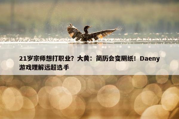 21岁宗师想打职业？大黄：简历会变厕纸！Daeny游戏理解远超选手