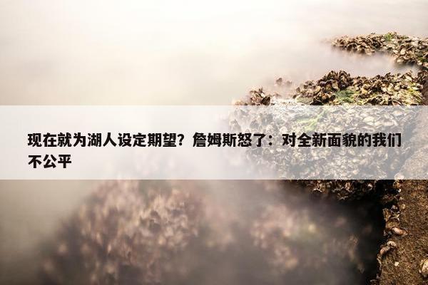 现在就为湖人设定期望？詹姆斯怒了：对全新面貌的我们不公平