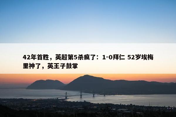 42年首胜，英超第5杀疯了：1-0拜仁 52岁埃梅里神了，英王子鼓掌