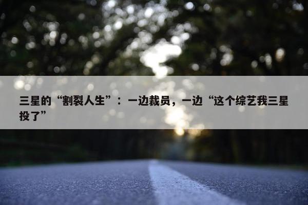 三星的“割裂人生”：一边裁员，一边“这个综艺我三星投了”