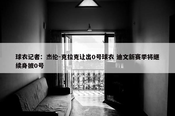 球衣记者：杰伦-克拉克让出0号球衣 迪文新赛季将继续身披0号