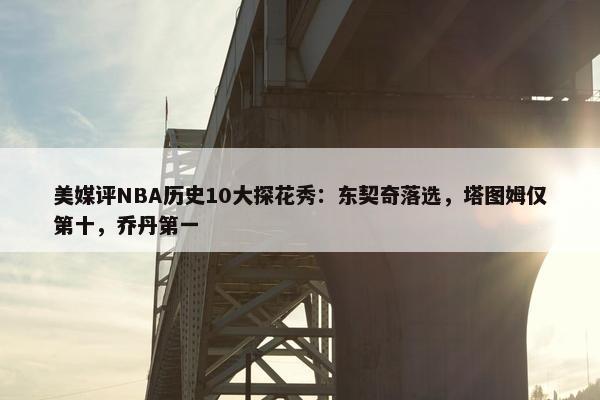 美媒评NBA历史10大探花秀：东契奇落选，塔图姆仅第十，乔丹第一