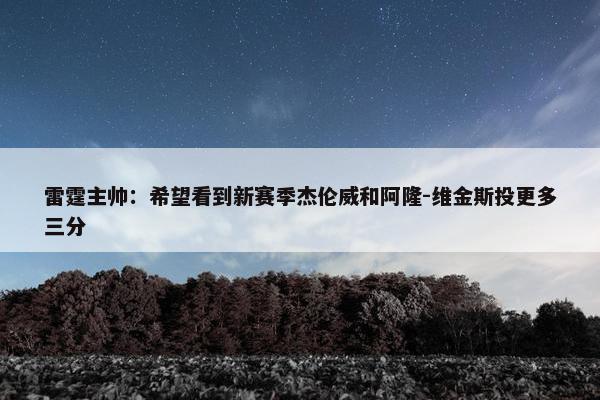 雷霆主帅：希望看到新赛季杰伦威和阿隆-维金斯投更多三分