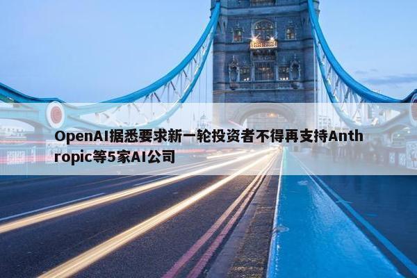 OpenAI据悉要求新一轮投资者不得再支持Anthropic等5家AI公司