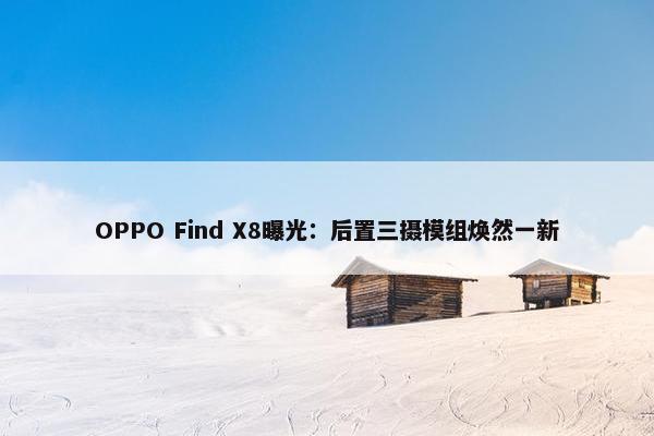 OPPO Find X8曝光：后置三摄模组焕然一新