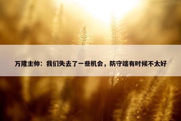 万隆主帅：我们失去了一些机会，防守端有时候不太好