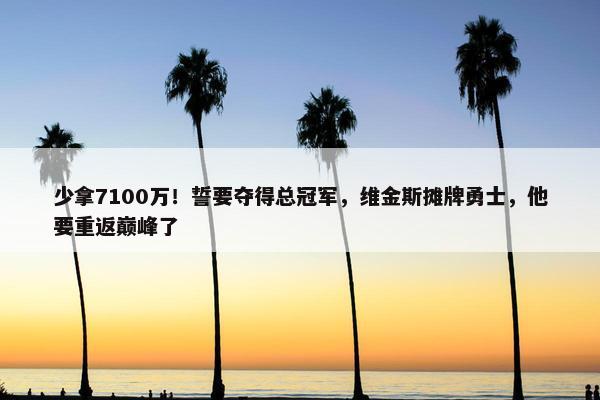 少拿7100万！誓要夺得总冠军，维金斯摊牌勇士，他要重返巅峰了