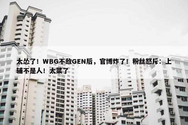 太怂了！WBG不敌GEN后，官博炸了！粉丝怒斥：上辅不是人！太菜了