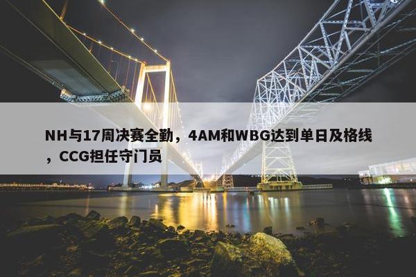 NH与17周决赛全勤，4AM和WBG达到单日及格线，CCG担任守门员