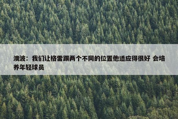 澳波：我们让格雷踢两个不同的位置他适应得很好 会培养年轻球员