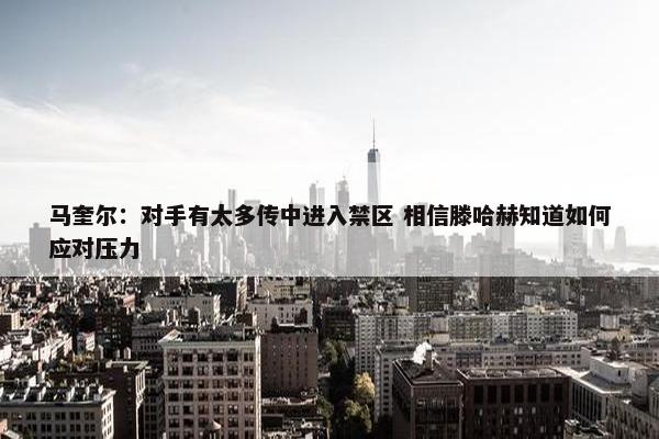 马奎尔：对手有太多传中进入禁区 相信滕哈赫知道如何应对压力