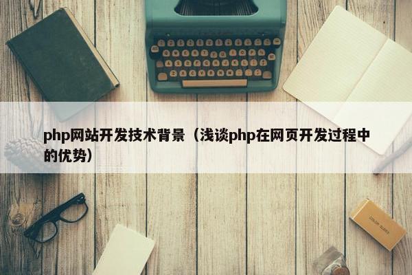 php网站开发技术背景（浅谈php在网页开发过程中的优势）