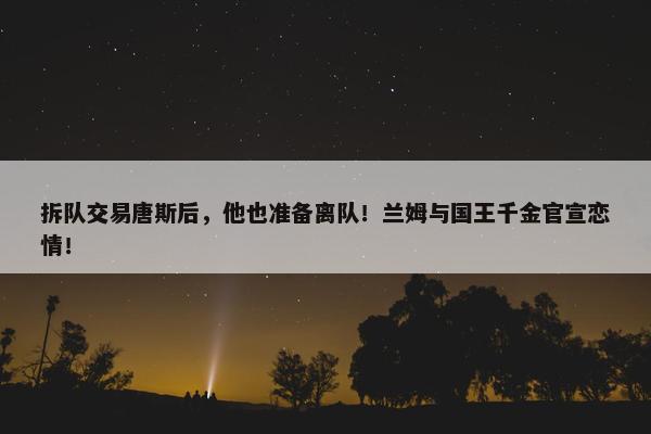 拆队交易唐斯后，他也准备离队！兰姆与国王千金官宣恋情！