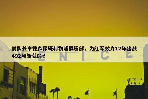 前队长亨德森探班利物浦俱乐部，为红军效力12年出战492场斩获8冠