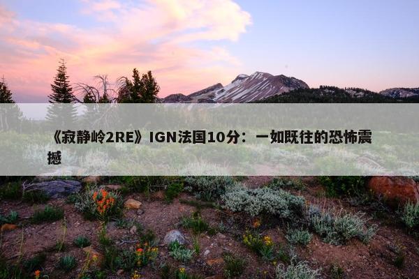 《寂静岭2RE》IGN法国10分：一如既往的恐怖震撼