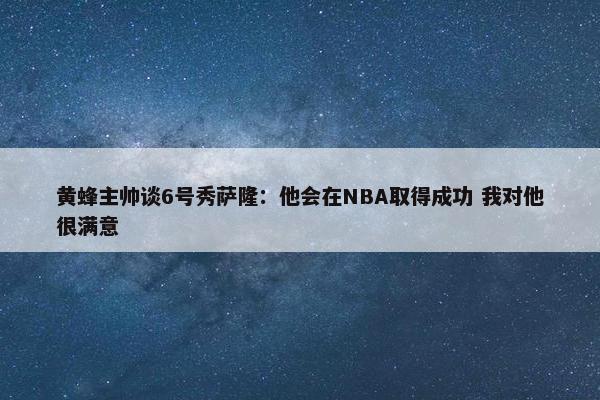 黄蜂主帅谈6号秀萨隆：他会在NBA取得成功 我对他很满意